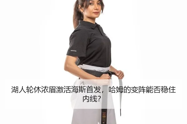 湖人轮休浓眉激活海斯首发，哈姆的变阵能否稳住内线？